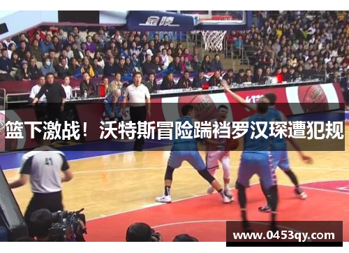 篮下激战！沃特斯冒险踹裆罗汉琛遭犯规