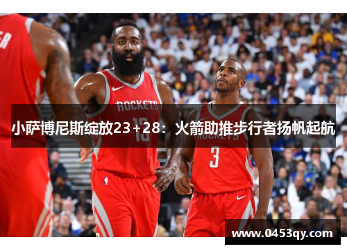 小萨博尼斯绽放23+28：火箭助推步行者扬帆起航