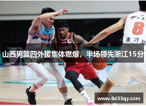 山西男篮四外援集体燃爆，半场领先浙江15分
